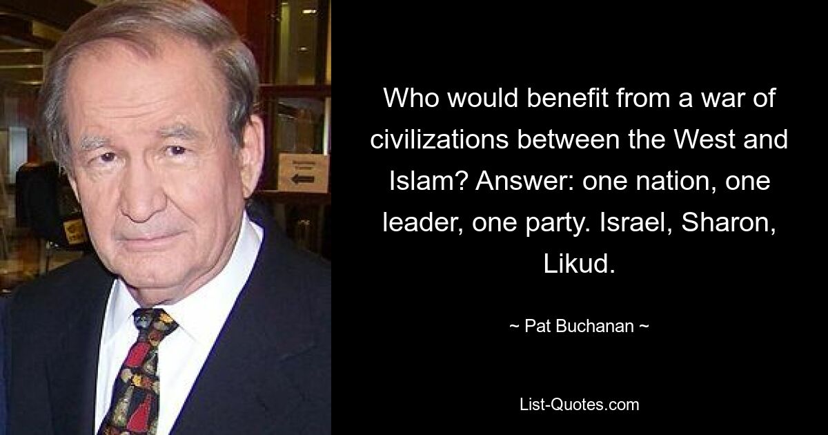 Who would benefit from a war of civilizations between the West and Islam? Answer: one nation, one leader, one party. Israel, Sharon, Likud. — © Pat Buchanan