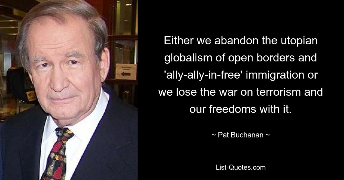 Either we abandon the utopian globalism of open borders and 'ally-ally-in-free' immigration or we lose the war on terrorism and our freedoms with it. — © Pat Buchanan