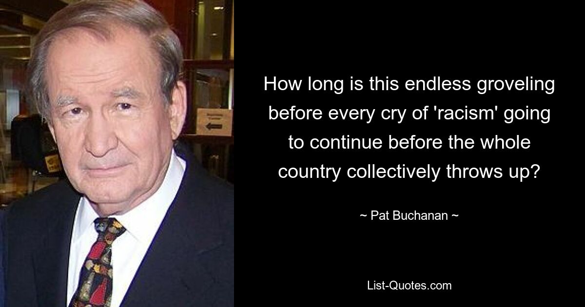 How long is this endless groveling before every cry of 'racism' going to continue before the whole country collectively throws up? — © Pat Buchanan