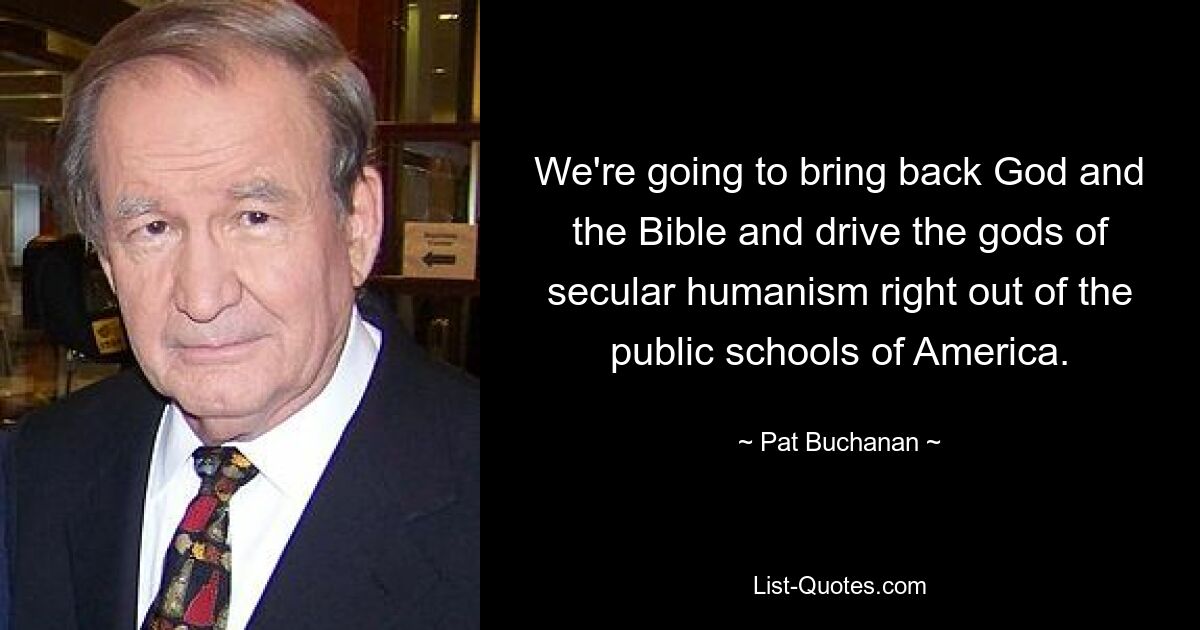 We're going to bring back God and the Bible and drive the gods of secular humanism right out of the public schools of America. — © Pat Buchanan