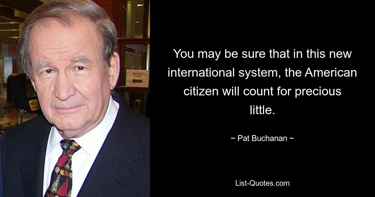 You may be sure that in this new international system, the American citizen will count for precious little. — © Pat Buchanan