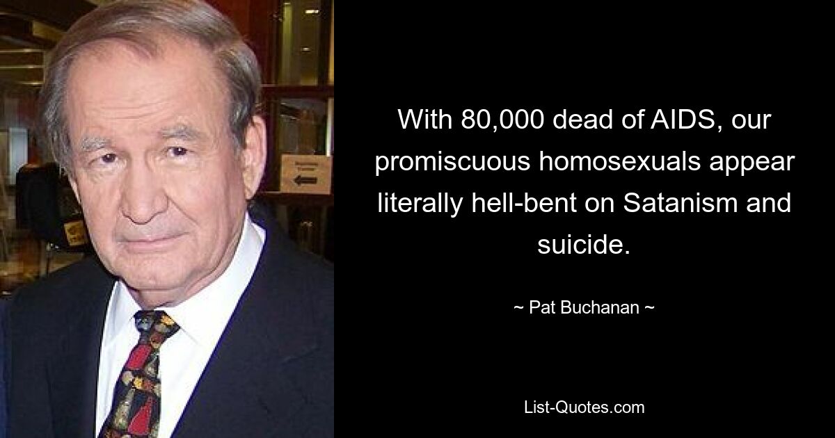 With 80,000 dead of AIDS, our promiscuous homosexuals appear literally hell-bent on Satanism and suicide. — © Pat Buchanan