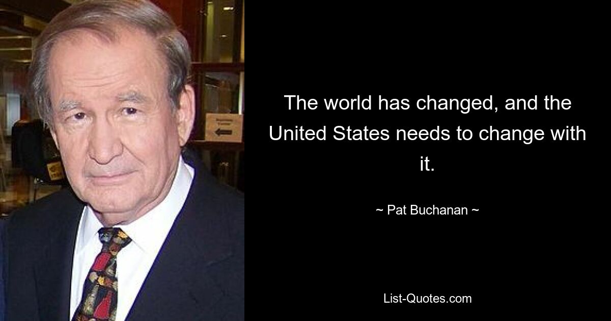 The world has changed, and the United States needs to change with it. — © Pat Buchanan