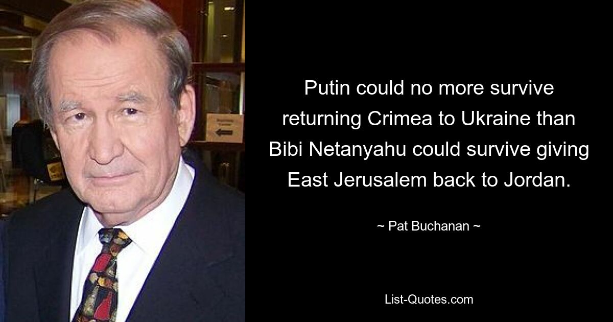 Putin could no more survive returning Crimea to Ukraine than Bibi Netanyahu could survive giving East Jerusalem back to Jordan. — © Pat Buchanan