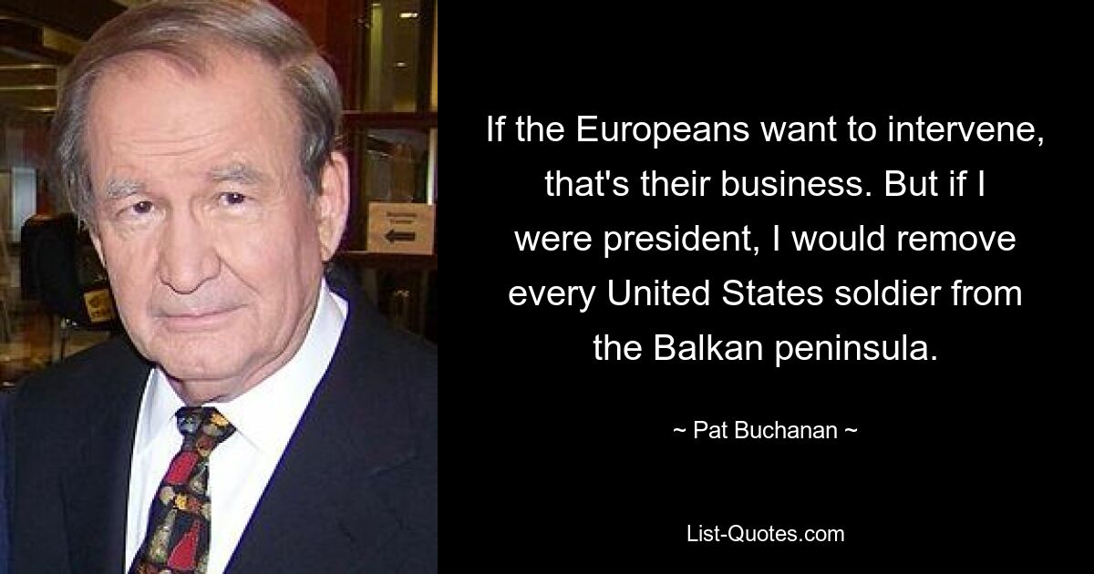 If the Europeans want to intervene, that's their business. But if I were president, I would remove every United States soldier from the Balkan peninsula. — © Pat Buchanan