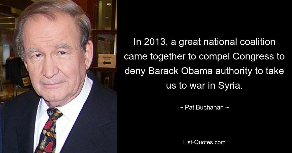 In 2013, a great national coalition came together to compel Congress to deny Barack Obama authority to take us to war in Syria. — © Pat Buchanan