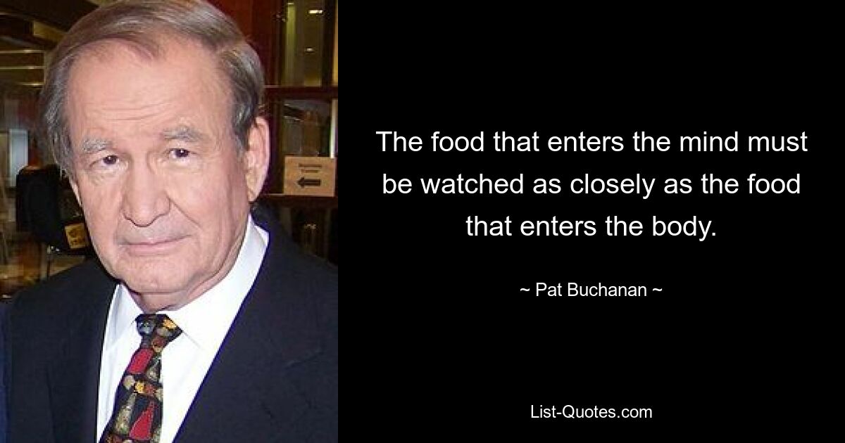 The food that enters the mind must be watched as closely as the food that enters the body. — © Pat Buchanan