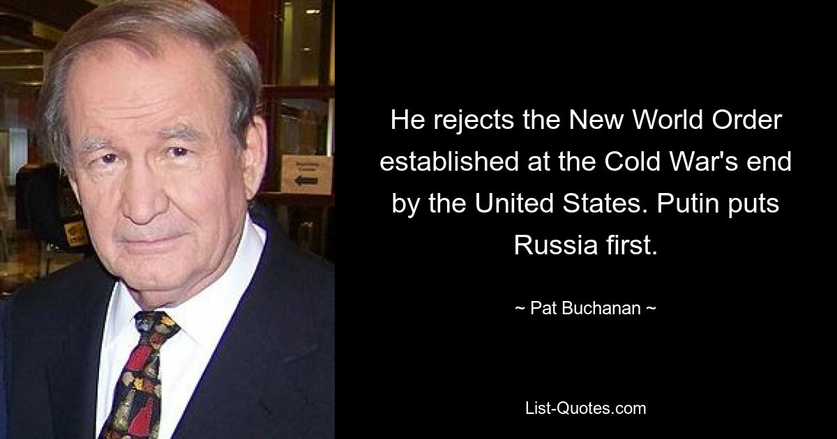 He rejects the New World Order established at the Cold War's end by the United States. Putin puts Russia first. — © Pat Buchanan