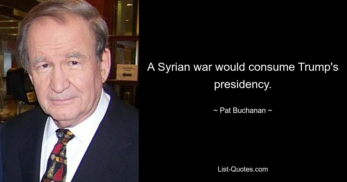 A Syrian war would consume Trump's presidency. — © Pat Buchanan