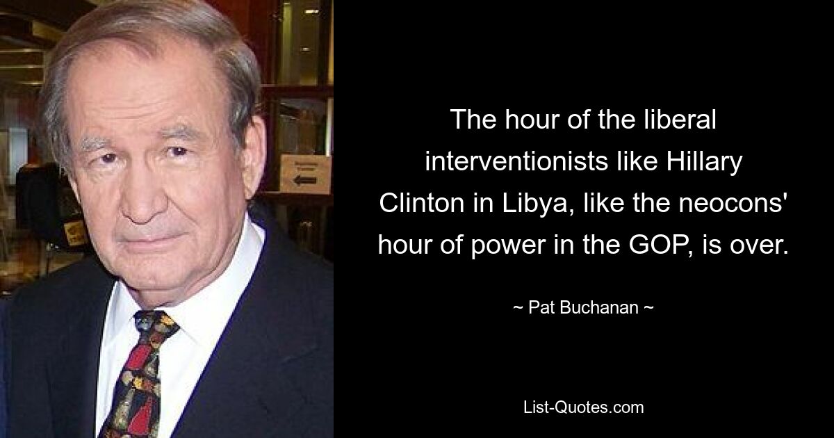 The hour of the liberal interventionists like Hillary Clinton in Libya, like the neocons' hour of power in the GOP, is over. — © Pat Buchanan