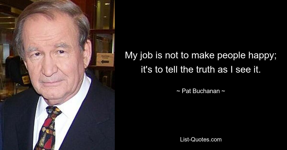 My job is not to make people happy; it's to tell the truth as I see it. — © Pat Buchanan