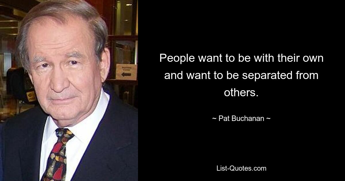 People want to be with their own and want to be separated from others. — © Pat Buchanan