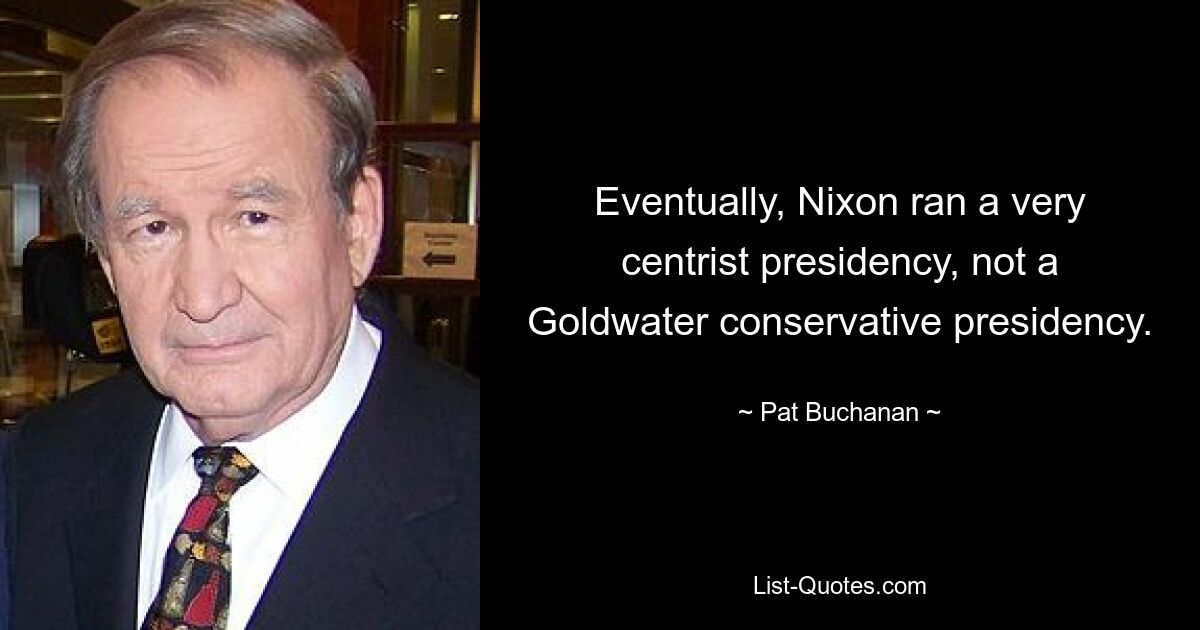 Eventually, Nixon ran a very centrist presidency, not a Goldwater conservative presidency. — © Pat Buchanan