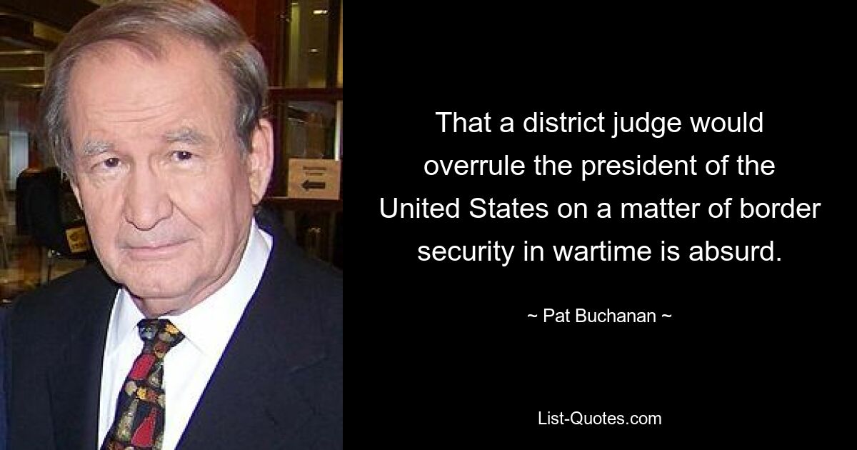 That a district judge would overrule the president of the United States on a matter of border security in wartime is absurd. — © Pat Buchanan