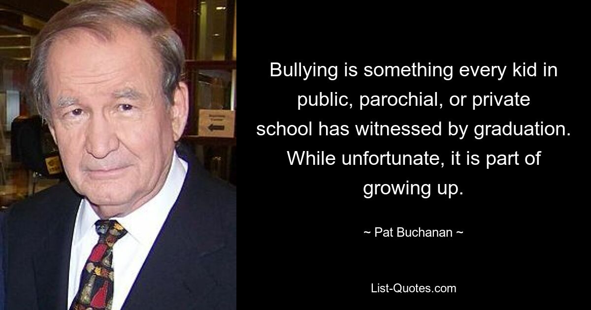 Bullying is something every kid in public, parochial, or private school has witnessed by graduation. While unfortunate, it is part of growing up. — © Pat Buchanan