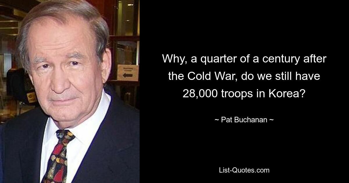 Why, a quarter of a century after the Cold War, do we still have 28,000 troops in Korea? — © Pat Buchanan