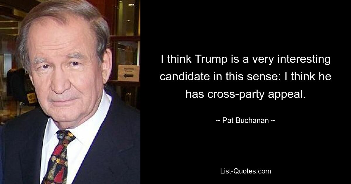 I think Trump is a very interesting candidate in this sense: I think he has cross-party appeal. — © Pat Buchanan