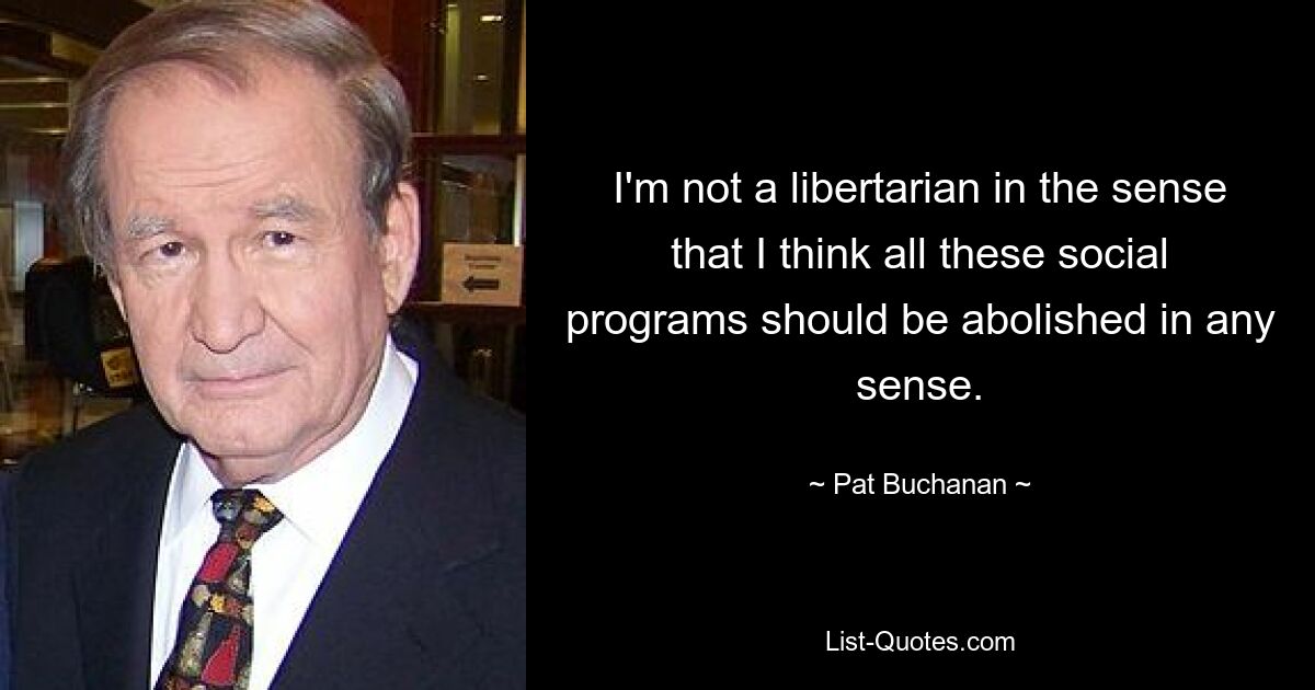 I'm not a libertarian in the sense that I think all these social programs should be abolished in any sense. — © Pat Buchanan