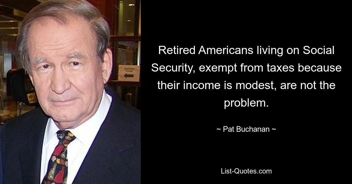 Retired Americans living on Social Security, exempt from taxes because their income is modest, are not the problem. — © Pat Buchanan