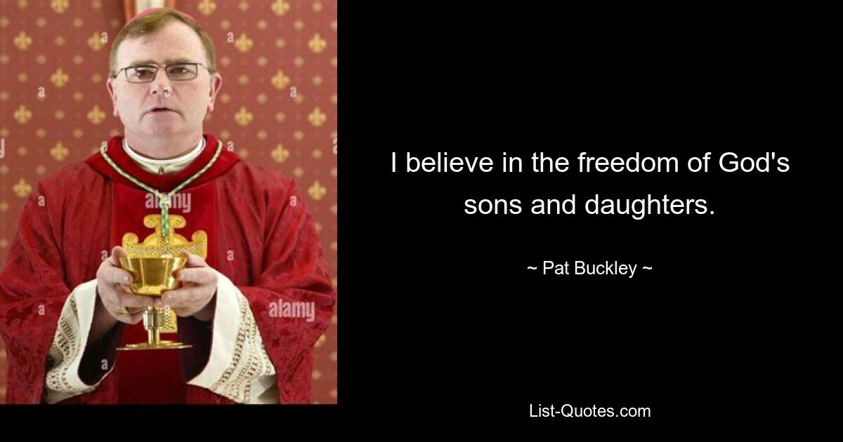 I believe in the freedom of God's sons and daughters. — © Pat Buckley