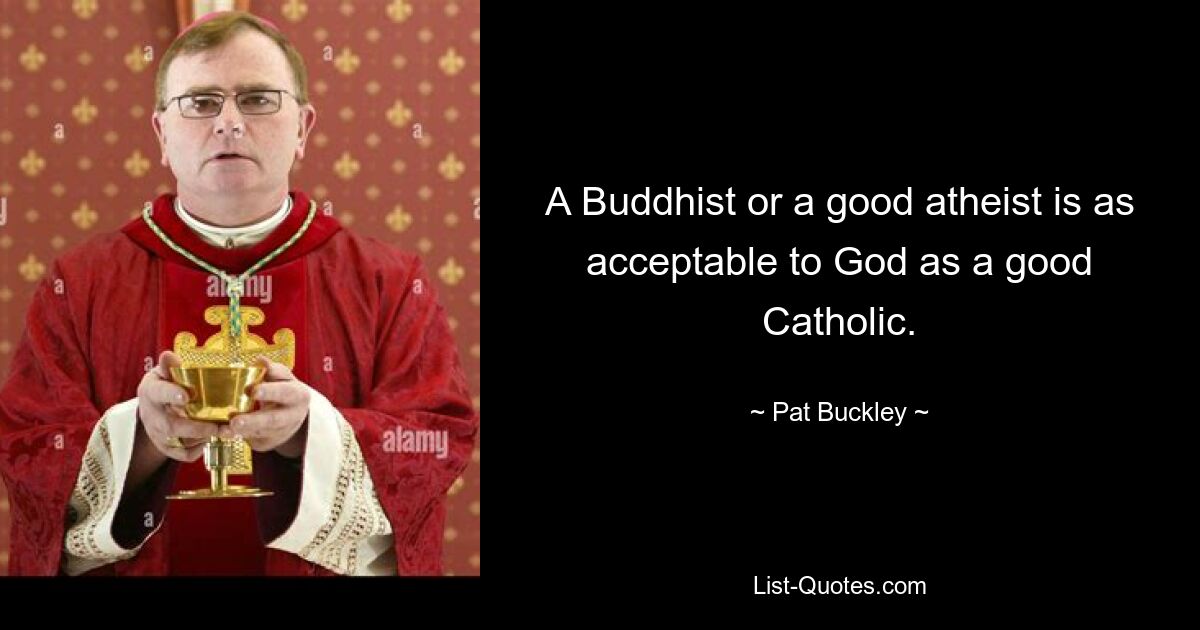 Ein Buddhist oder ein guter Atheist ist für Gott genauso akzeptabel wie ein guter Katholik. — © Pat Buckley