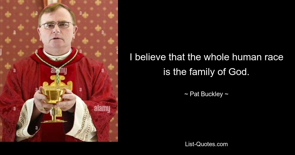 I believe that the whole human race is the family of God. — © Pat Buckley