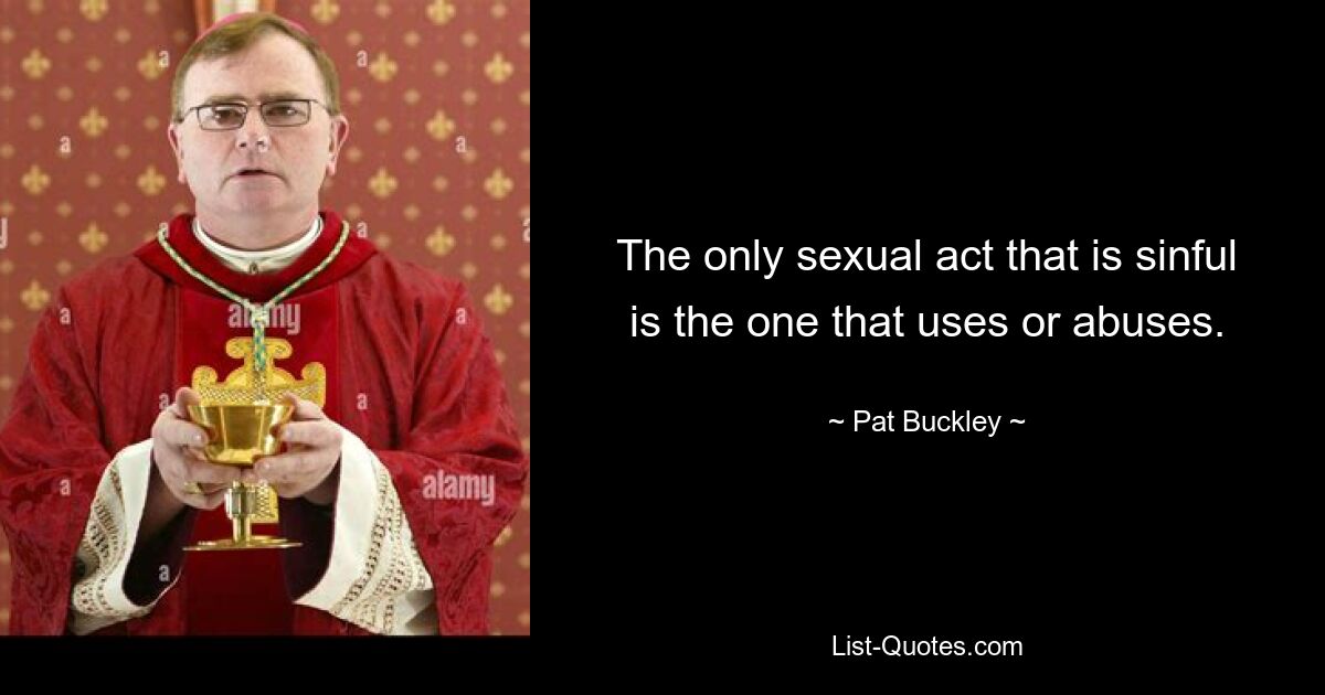 The only sexual act that is sinful is the one that uses or abuses. — © Pat Buckley