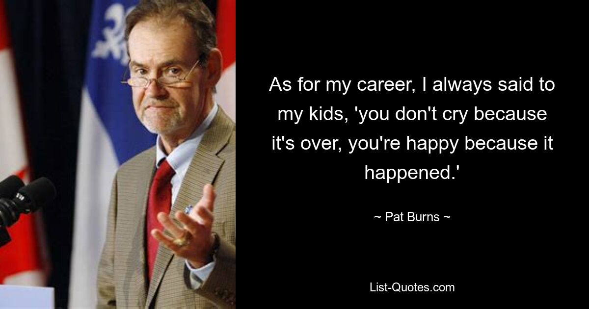 As for my career, I always said to my kids, 'you don't cry because it's over, you're happy because it happened.' — © Pat Burns