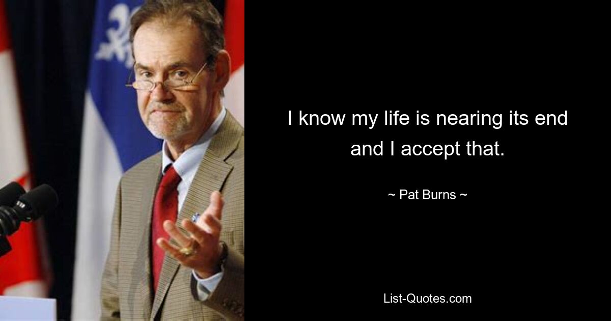 I know my life is nearing its end and I accept that. — © Pat Burns