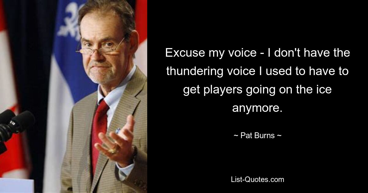 Excuse my voice - I don't have the thundering voice I used to have to get players going on the ice anymore. — © Pat Burns