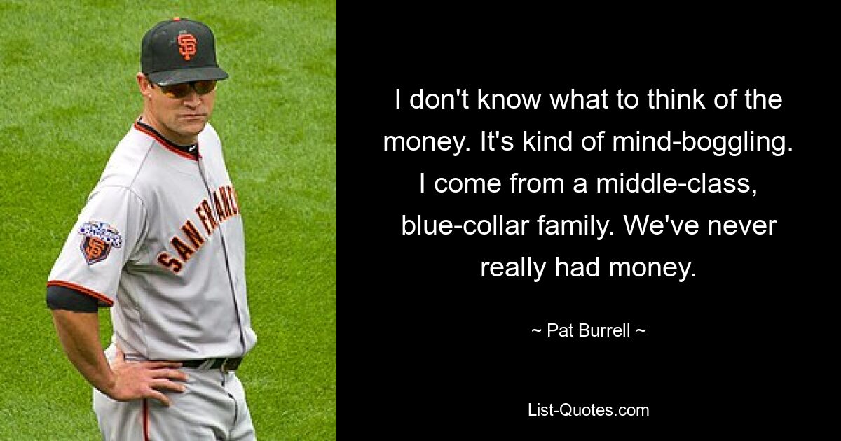 I don't know what to think of the money. It's kind of mind-boggling. I come from a middle-class, blue-collar family. We've never really had money. — © Pat Burrell