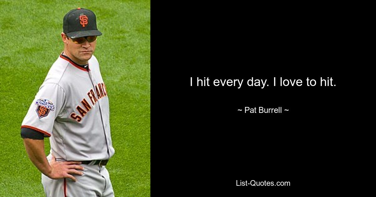 I hit every day. I love to hit. — © Pat Burrell