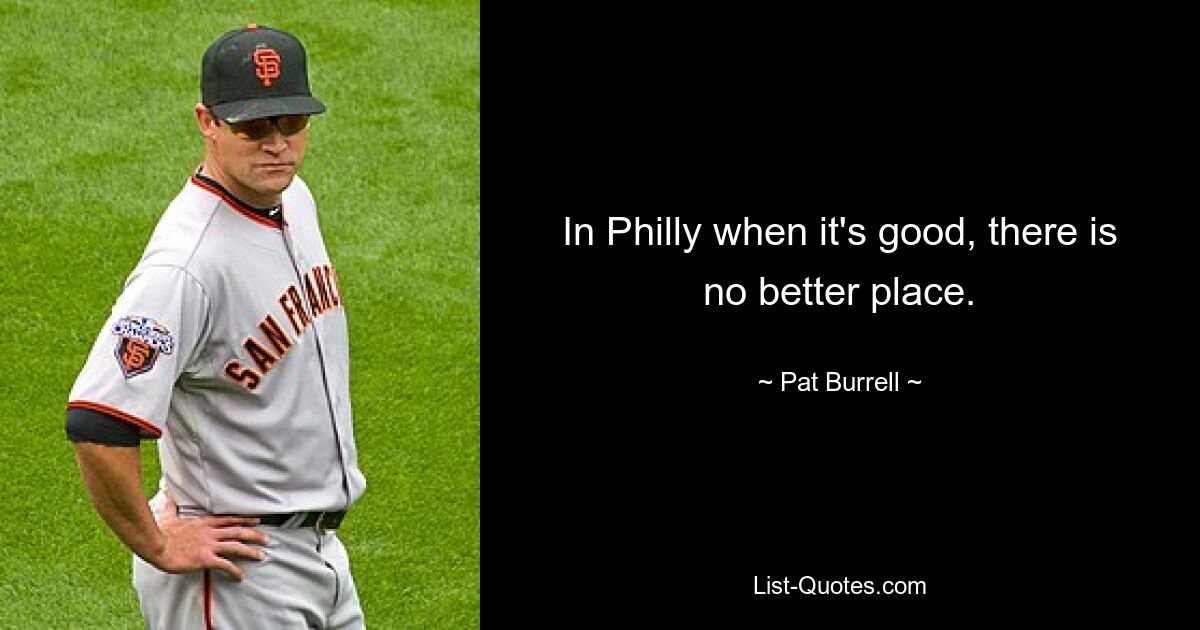 In Philly when it's good, there is no better place. — © Pat Burrell