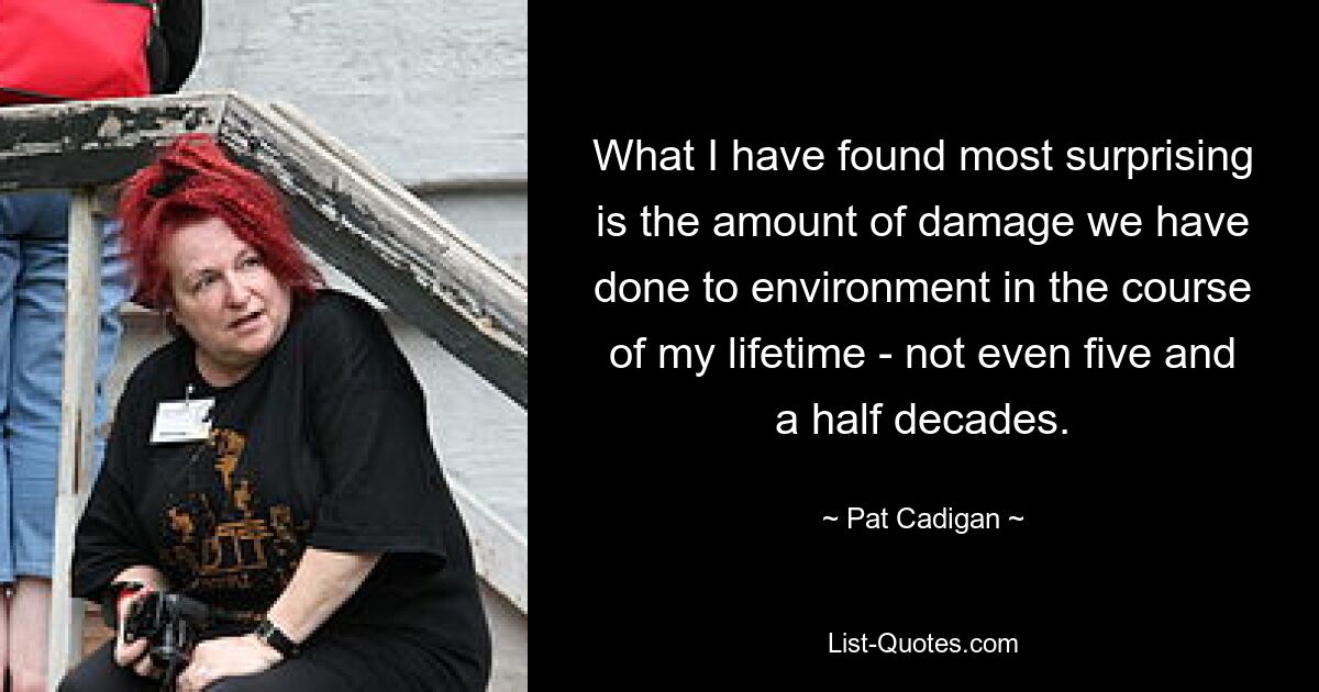 What I have found most surprising is the amount of damage we have done to environment in the course of my lifetime - not even five and a half decades. — © Pat Cadigan