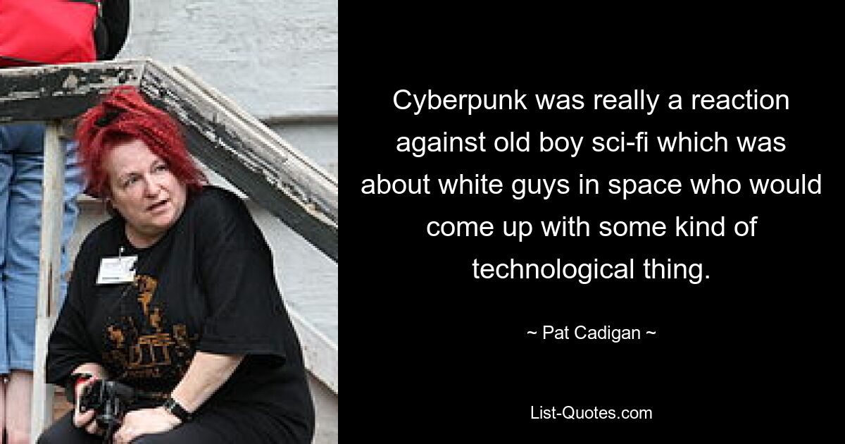 Cyberpunk was really a reaction against old boy sci-fi which was about white guys in space who would come up with some kind of technological thing. — © Pat Cadigan