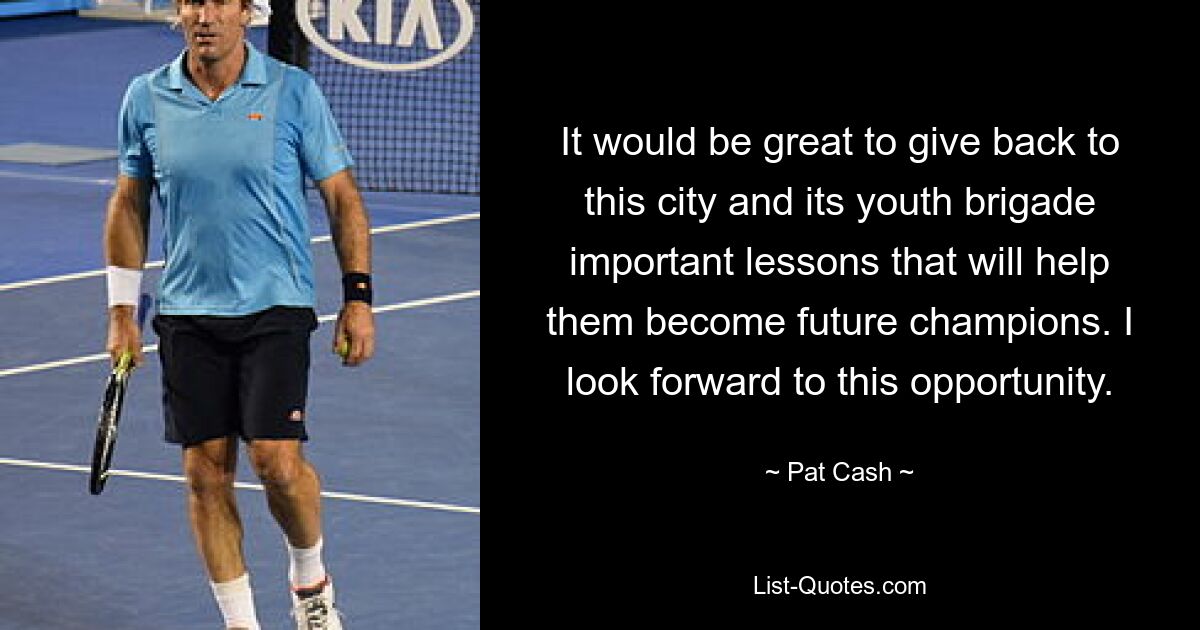 It would be great to give back to this city and its youth brigade important lessons that will help them become future champions. I look forward to this opportunity. — © Pat Cash