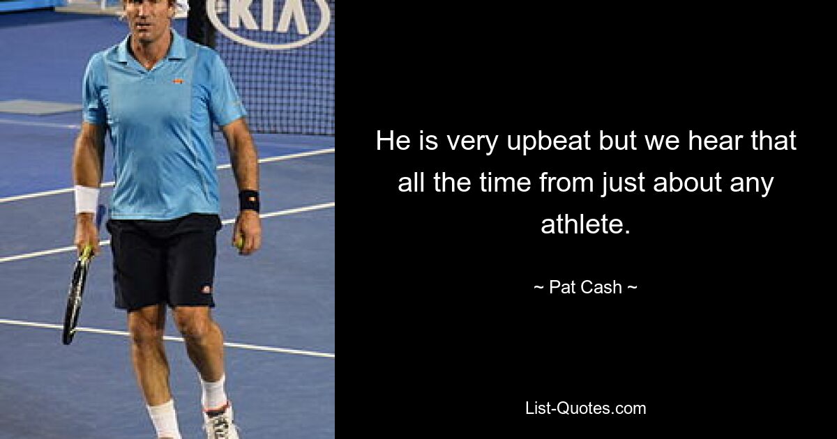 He is very upbeat but we hear that all the time from just about any athlete. — © Pat Cash