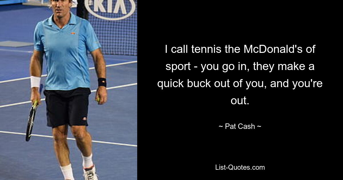 I call tennis the McDonald's of sport - you go in, they make a quick buck out of you, and you're out. — © Pat Cash