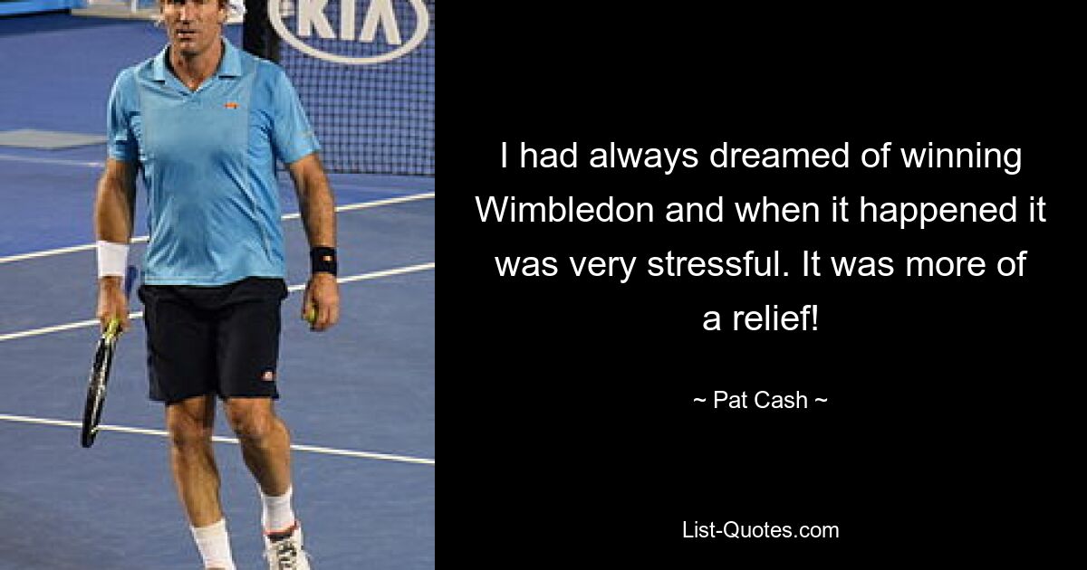 I had always dreamed of winning Wimbledon and when it happened it was very stressful. It was more of a relief! — © Pat Cash