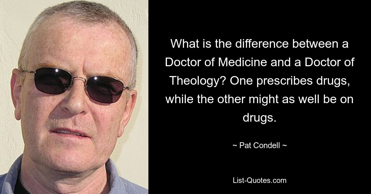 What is the difference between a Doctor of Medicine and a Doctor of Theology? One prescribes drugs, while the other might as well be on drugs. — © Pat Condell