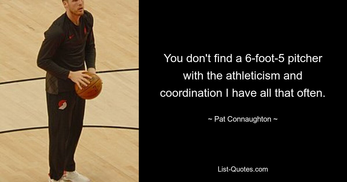 You don't find a 6-foot-5 pitcher with the athleticism and coordination I have all that often. — © Pat Connaughton