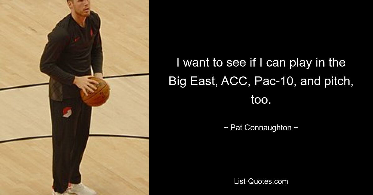 I want to see if I can play in the Big East, ACC, Pac-10, and pitch, too. — © Pat Connaughton