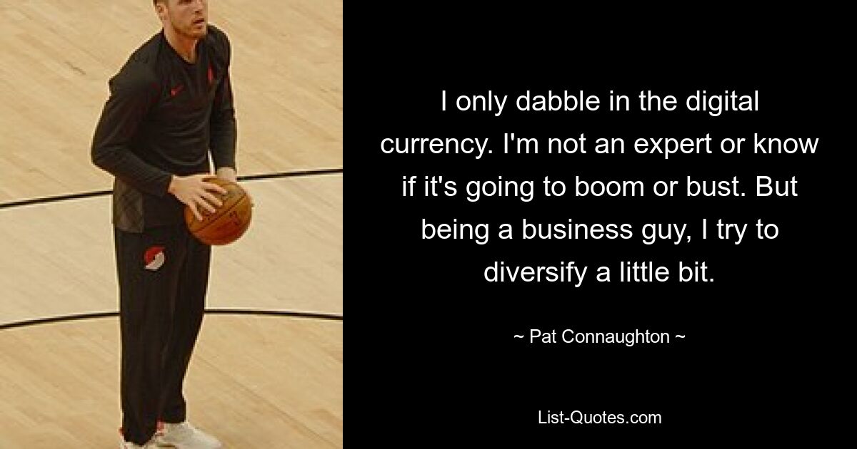 I only dabble in the digital currency. I'm not an expert or know if it's going to boom or bust. But being a business guy, I try to diversify a little bit. — © Pat Connaughton