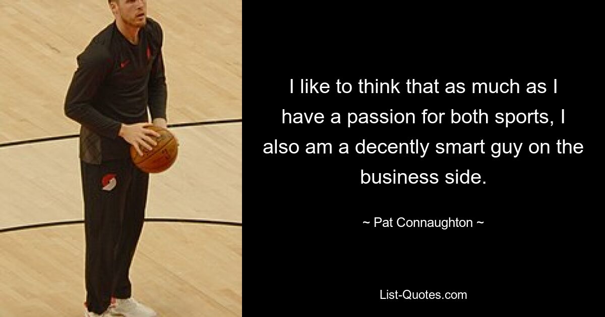 I like to think that as much as I have a passion for both sports, I also am a decently smart guy on the business side. — © Pat Connaughton