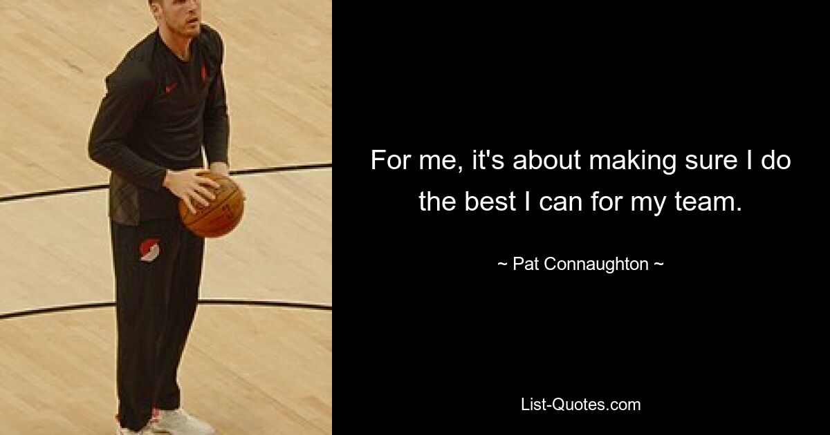 For me, it's about making sure I do the best I can for my team. — © Pat Connaughton