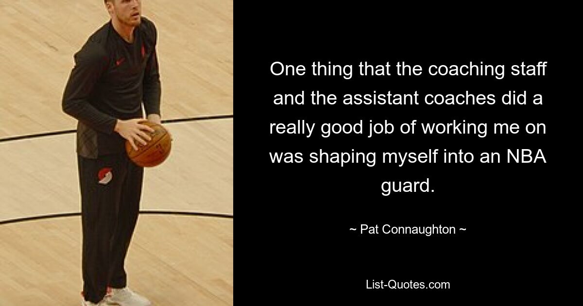 One thing that the coaching staff and the assistant coaches did a really good job of working me on was shaping myself into an NBA guard. — © Pat Connaughton