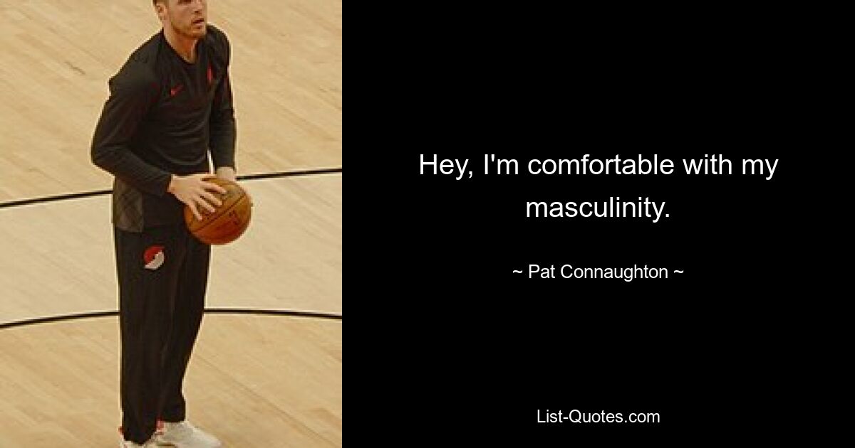 Hey, I'm comfortable with my masculinity. — © Pat Connaughton