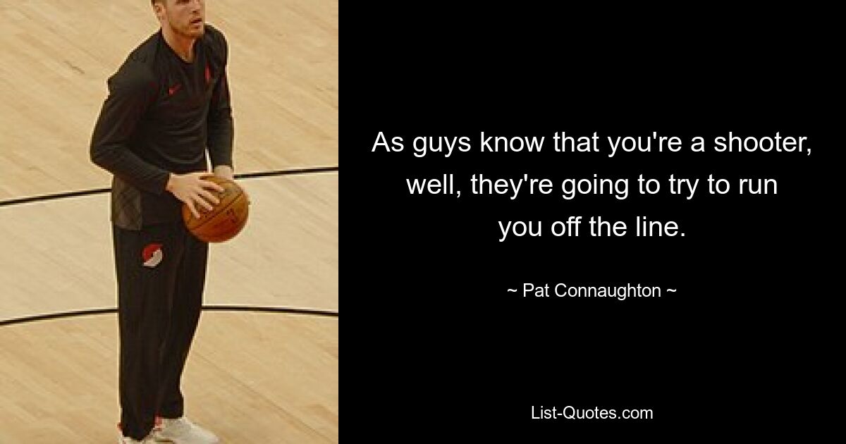 As guys know that you're a shooter, well, they're going to try to run you off the line. — © Pat Connaughton