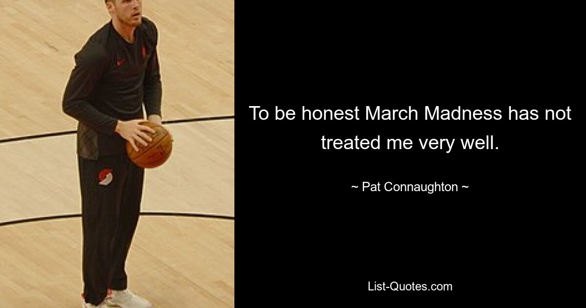 To be honest March Madness has not treated me very well. — © Pat Connaughton