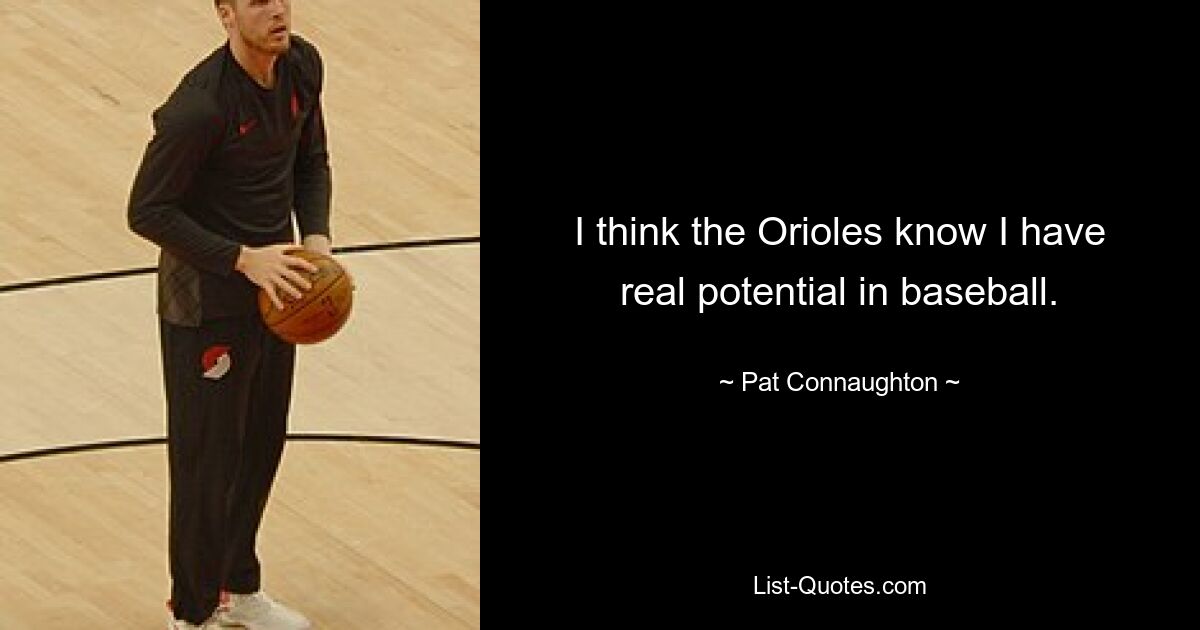 I think the Orioles know I have real potential in baseball. — © Pat Connaughton